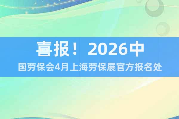 喜報！2026中國勞保會4月上海勞保展官方報名處