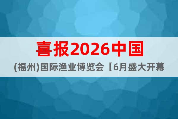 喜報(bào)2026中國(福州)國際漁業(yè)博覽會(huì)【6月盛大開幕】