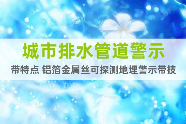 城市排水管道警示帶特點(diǎn) 鋁箔金屬絲可探測(cè)地埋警示帶技術(shù)