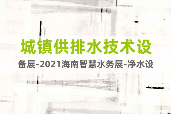 城鎮(zhèn)供排水技術(shù)設(shè)備展-2021海南智慧水務(wù)展-凈水設(shè)備展