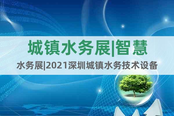 城鎮(zhèn)水務(wù)展|智慧水務(wù)展|2021深圳城鎮(zhèn)水務(wù)技術(shù)設(shè)備展覽會(huì)