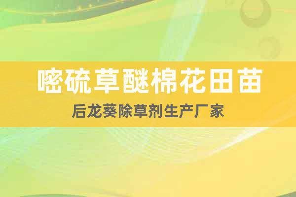 嘧硫草醚棉花田苗后龍葵除草劑生產(chǎn)廠家