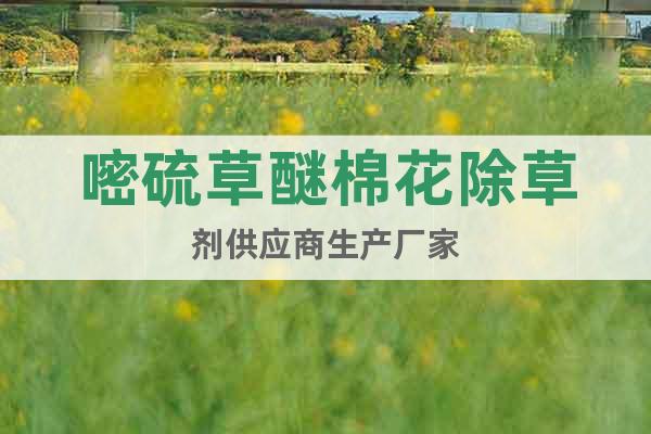 嘧硫草醚棉花除草劑供應(yīng)商生產(chǎn)廠家