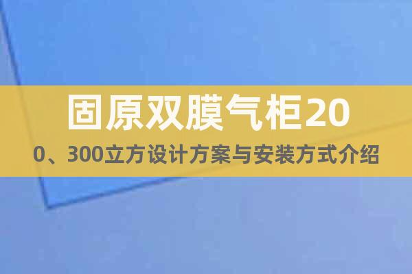 固原雙膜氣柜200、300立方設(shè)計(jì)方案與安裝方式介紹