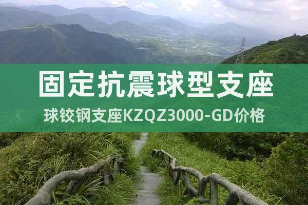 固定抗震球型支座球鉸鋼支座KZQZ3000-GD價格