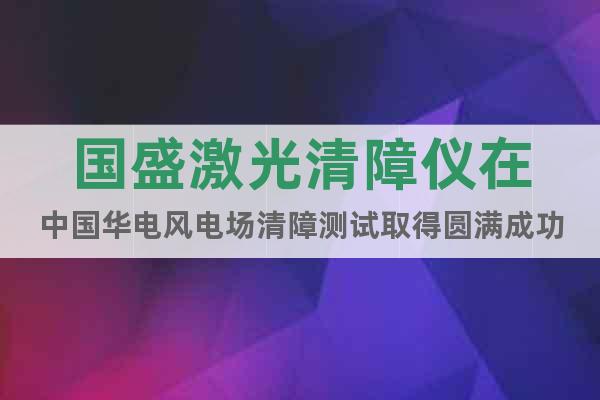 國(guó)盛激光清障儀在中國(guó)華電風(fēng)電場(chǎng)清障測(cè)試取得圓滿成功