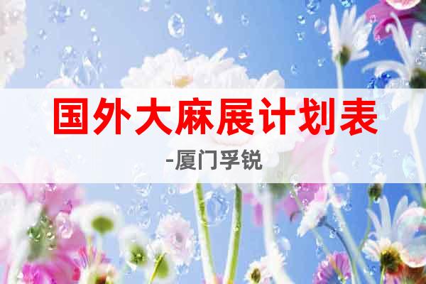 國外大麻展計劃表-廈門孚銳