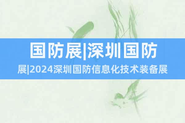 國(guó)防展|深圳國(guó)防展|2024深圳國(guó)防信息化技術(shù)裝備展覽會(huì)