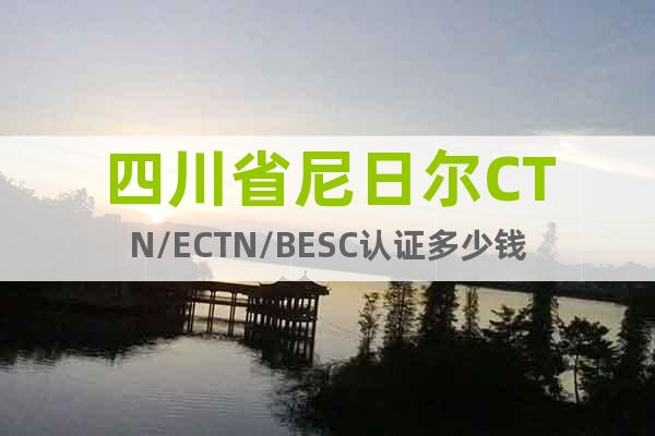 四川省尼日尔CTN/ECTN/BESC认证多少钱