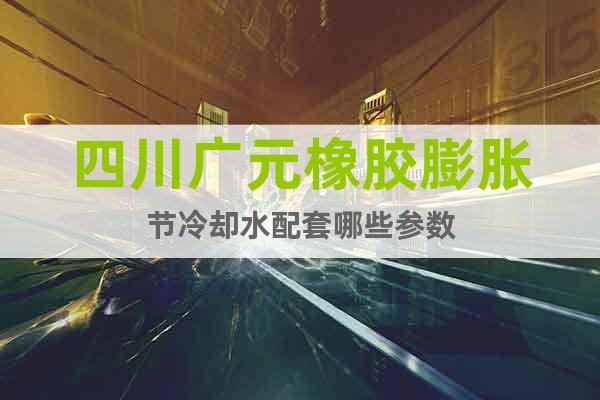 四川廣元橡膠膨脹節(jié)冷卻水配套哪些參數(shù)