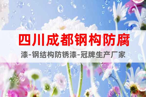 四川成都鋼構防腐漆-鋼結構防銹漆-冠牌生產廠家