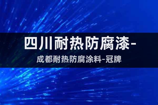 四川耐熱防腐漆-成都耐熱防腐涂料-冠牌