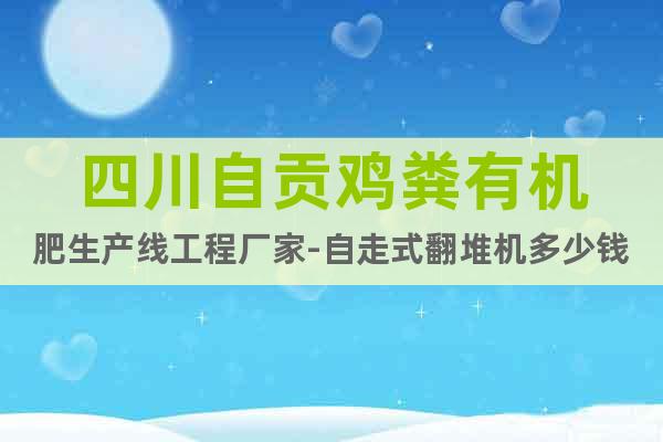 四川自貢雞糞有機(jī)肥生產(chǎn)線工程廠家-自走式翻堆機(jī)多少錢一臺(tái)
