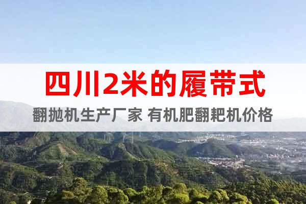 四川2米的履帶式翻拋機(jī)生產(chǎn)廠家 有機(jī)肥翻耙機(jī)價(jià)格