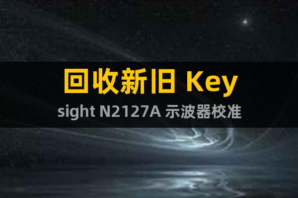 回收新旧 Keysight N2127A 示波器校准件