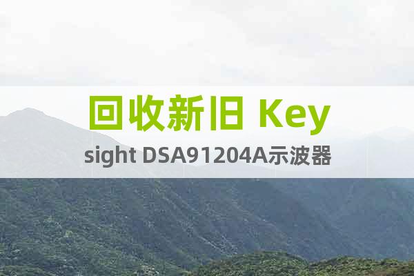 回收新旧 Keysight DSA91204A示波器