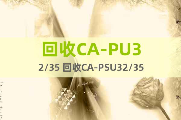 回收CA-PU32/35 回收CA-PSU32/35系列