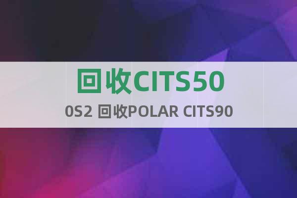 回收CITS500S2 回收POLAR CITS900s4