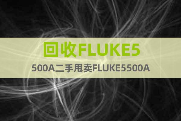 回收FLUKE5500A二手甩卖FLUKE5500A校准仪