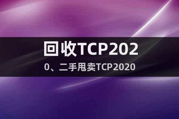 回收TCP2020、二手甩賣TCP2020