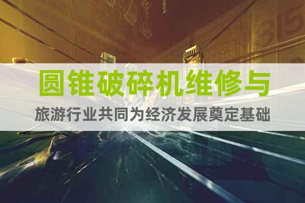 圓錐破碎機維修與旅游行業共同為經濟發展奠定基礎