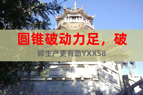 圓錐破動(dòng)力足，破碎生產(chǎn)更有勁YXX58