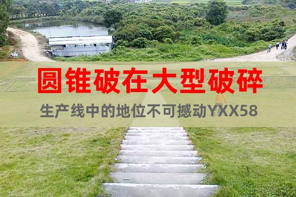 圓錐破在大型破碎生產(chǎn)線中的地位不可撼動(dòng)YXX58