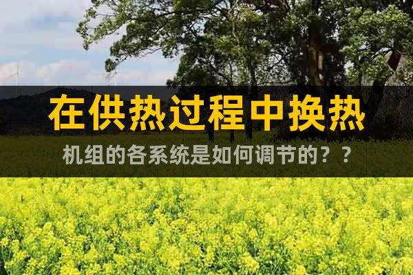 在供熱過(guò)程中換熱機(jī)組的各系統(tǒng)是如何調(diào)節(jié)的？？