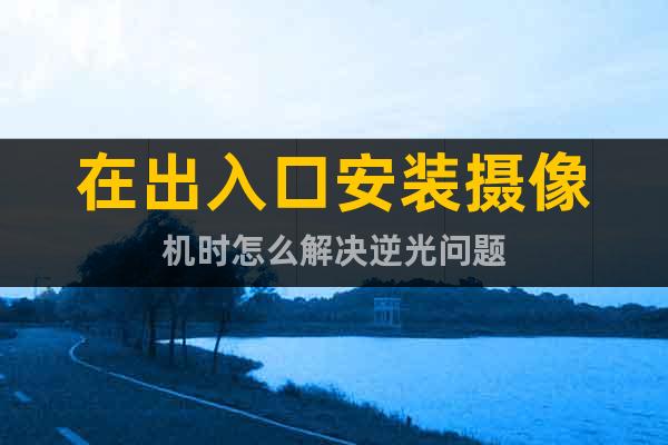 在出入口安裝攝像機時怎么解決逆光問題