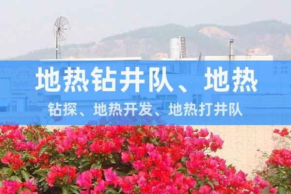 地?zé)徙@井隊(duì)、地?zé)徙@探、地?zé)衢_發(fā)、地?zé)岽蚓?duì)