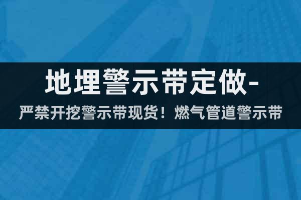 地埋警示帶定做-嚴禁開挖警示帶現(xiàn)貨！燃氣管道警示帶