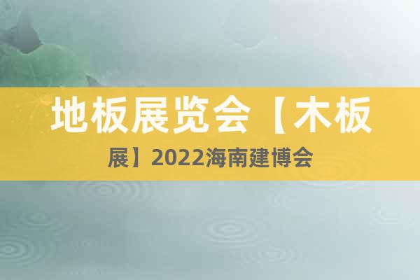地板展覽會(huì)【木板展】2022海南建博會(huì)