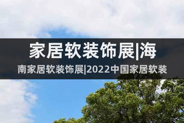 家居軟裝飾展|海南家居軟裝飾展|2022中國(guó)家居軟裝飾展覽會(huì)