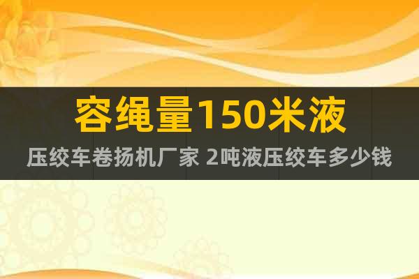 容繩量150米液壓絞車卷揚(yáng)機(jī)廠家 2噸液壓絞車多少錢