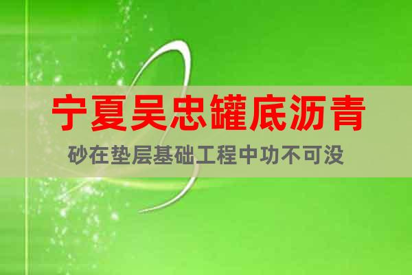 寧夏吳忠罐底瀝青砂在墊層基礎工程中功不可沒