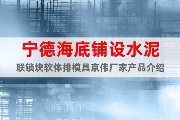 寧德海底鋪設水泥聯鎖塊軟體排模具京偉廠家產品介紹