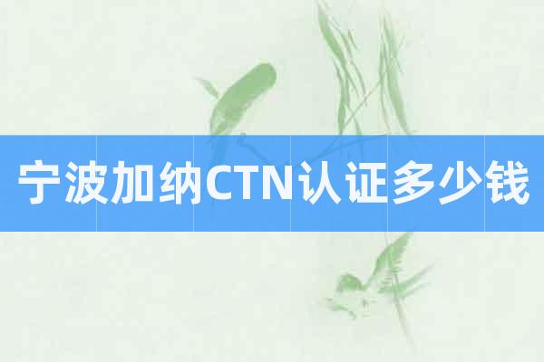 寧波加納CTN認證多少錢