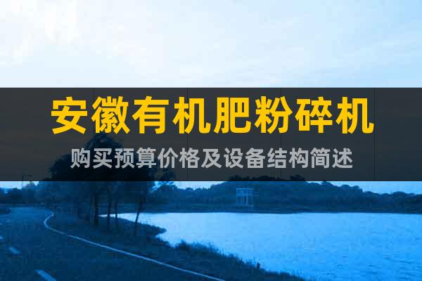 安徽有機(jī)肥粉碎機(jī)購(gòu)買(mǎi)預(yù)算價(jià)格及設(shè)備結(jié)構(gòu)簡(jiǎn)述
