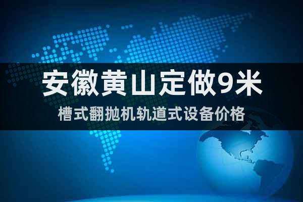 安徽黃山定做9米槽式翻拋機軌道式設(shè)備價格