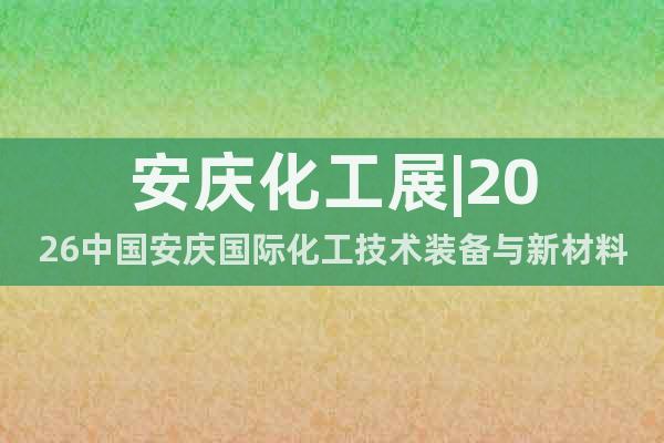 安慶化工展|2026中國(guó)安慶國(guó)際化工技術(shù)裝備與新材料博覽會(huì)