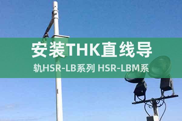 安裝THK直線導軌HSR-LB系列 HSR-LBM系列要做哪些安排