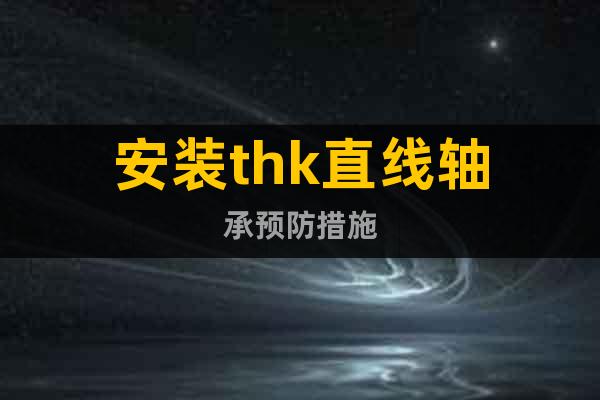 安裝thk直線軸承預(yù)防措施