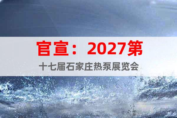 官宣：2027第十七屆石家莊熱泵展覽會