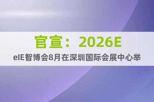 官宣：2026EeIE智博會(huì)8月在深圳國際會(huì)展中心舉行