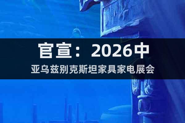 官宣：2026中亞烏茲別克斯坦家具家電展會