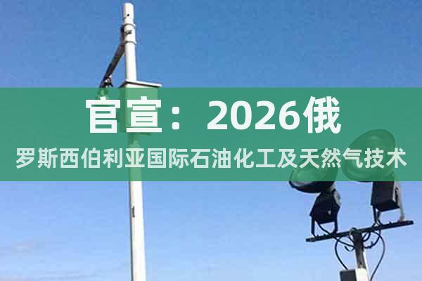 官宣：2026俄羅斯西伯利亞國(guó)際石油化工及天然氣技術(shù)裝備展