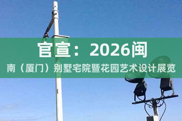 官宣：2026閩南（廈門）別墅宅院暨花園藝術(shù)設(shè)計(jì)展覽會(huì)