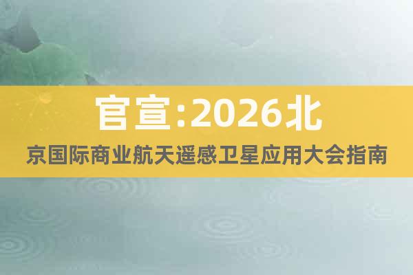 官宣:2026北京國際商業(yè)航天遙感衛(wèi)星應(yīng)用大會指南