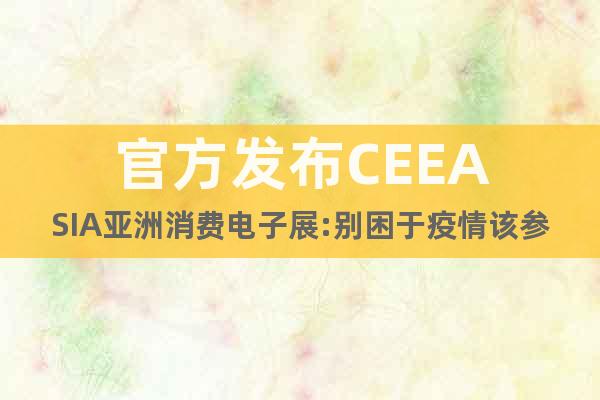官方发布CEEASIA亚洲消费电子展:别困于疫情该参展还参展