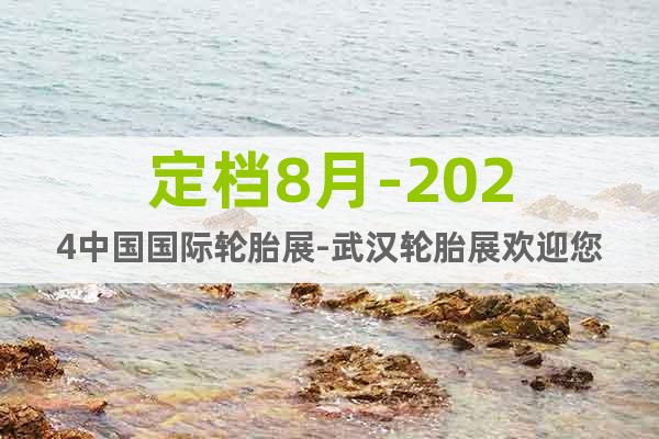 定檔8月-2024中國國際輪胎展-武漢輪胎展歡迎您